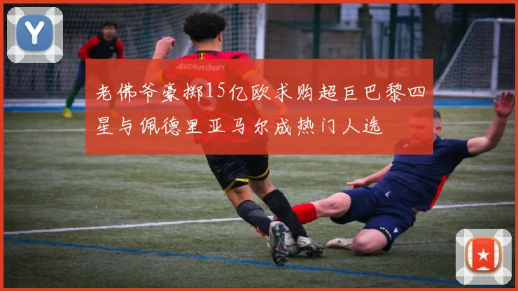 老佛爷豪掷15亿欧求购超巨巴黎四星与佩德里亚马尔成热门人选